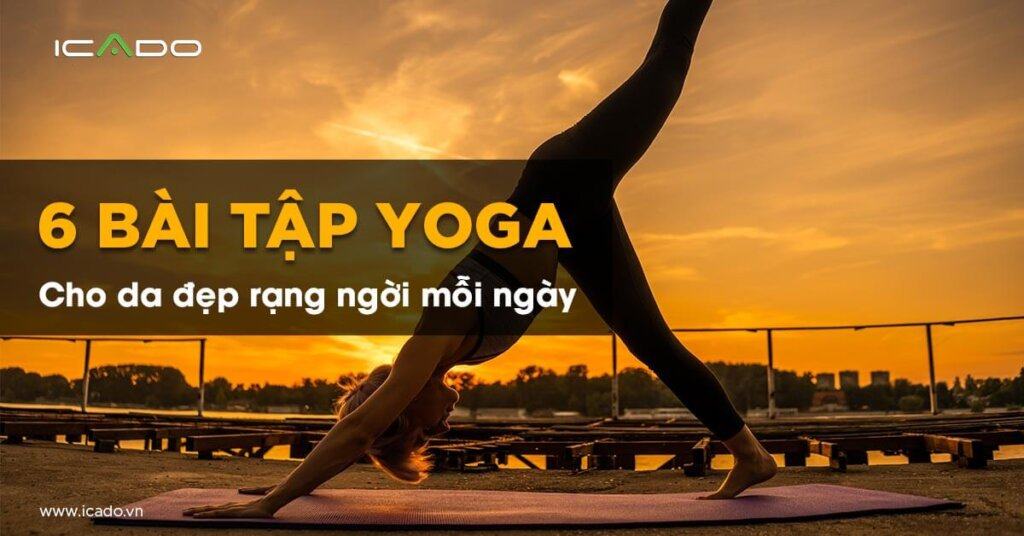 Bài Tập Yoga Giúp Da Đẹp: 6 Tư Thế Phổ Biến - ICADO tin tức YOGA