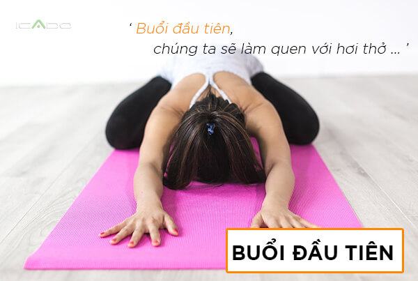 Buổi đầu tiên, chúng ta sẽ làm quen với hơi thở, thở như thế nào là đúng trong yoga, lắng nghe cơ thể, liên kết cơ thể với hơi thở qua sự tập trung.